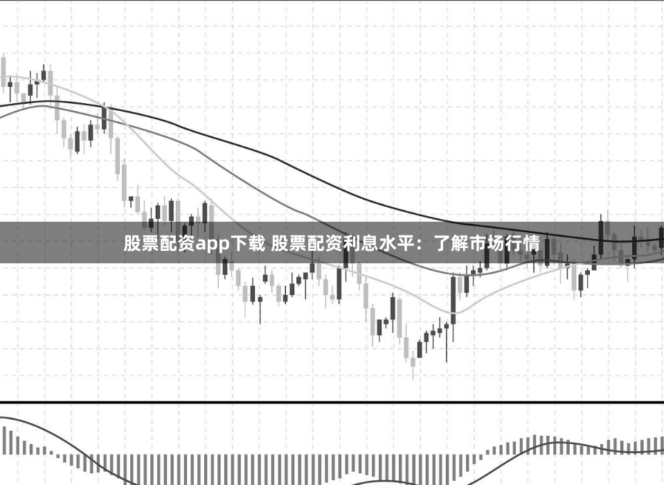 股票配资app下载 股票配资利息水平：了解市场行情