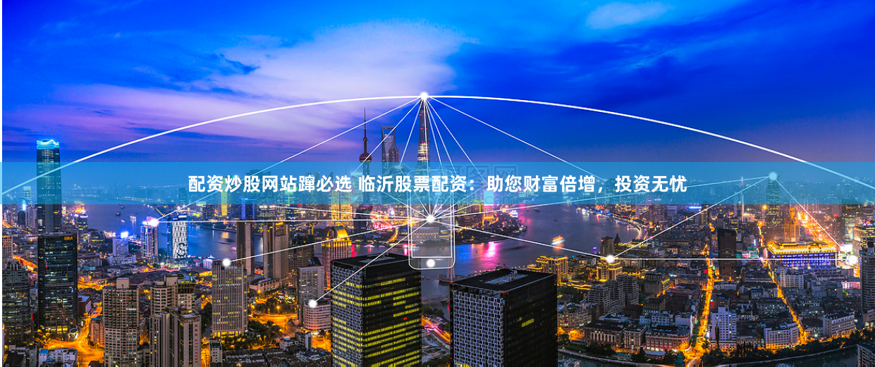 配资炒股网站蹿必选 临沂股票配资：助您财富倍增，投资无忧