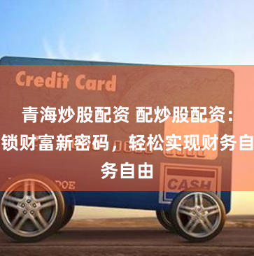 青海炒股配资 配炒股配资：解锁财富新密码，轻松实现财务自由
