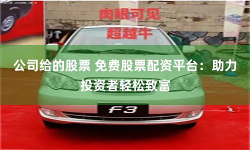公司给的股票 免费股票配资平台：助力投资者轻松致富