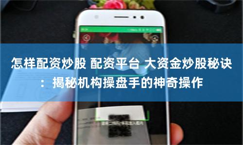 怎样配资炒股 配资平台 大资金炒股秘诀：揭秘机构操盘手的神奇操作