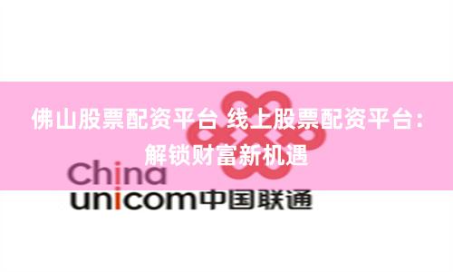 佛山股票配资平台 线上股票配资平台：解锁财富新机遇