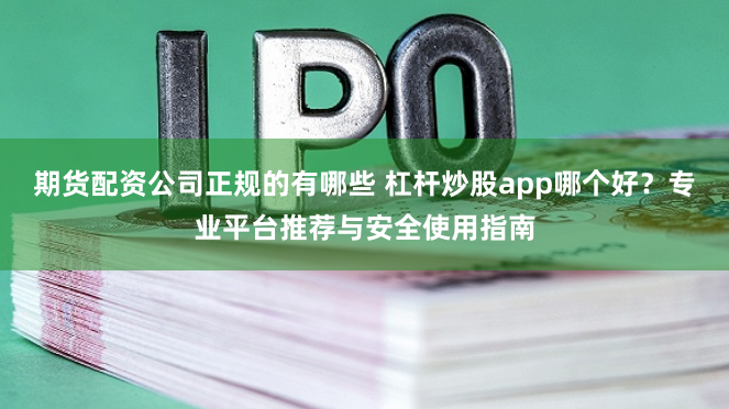 期货配资公司正规的有哪些 杠杆炒股app哪个好？专业平台推荐与安全使用指南