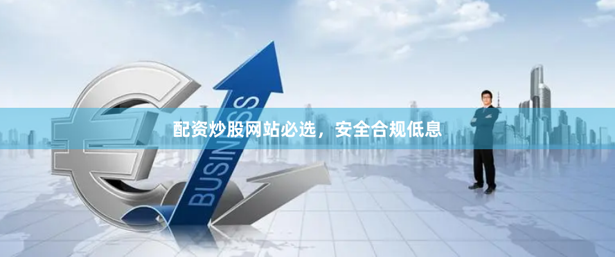 配资炒股网站必选，安全合规低息