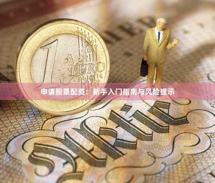 申请股票配资：新手入门指南与风险提示