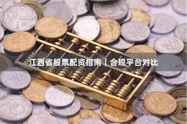 江西省股票配资指南｜合规平台对比