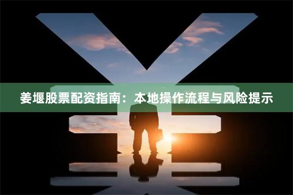 姜堰股票配资指南：本地操作流程与风险提示