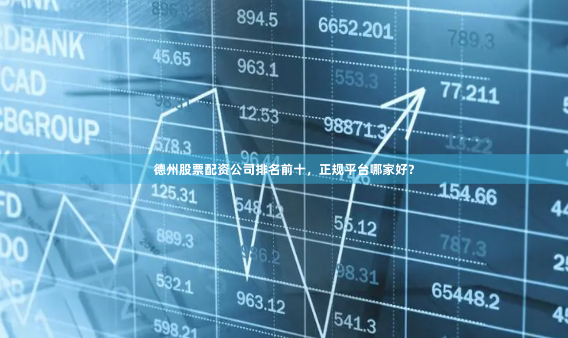 德州股票配资公司排名前十，正规平台哪家好？