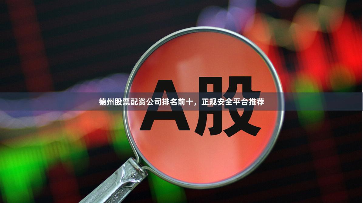 德州股票配资公司排名前十，正规安全平台推荐