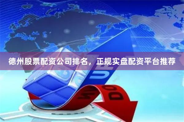 德州股票配资公司排名，正规实盘配资平台推荐