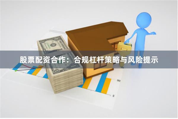 股票配资合作：合规杠杆策略与风险提示