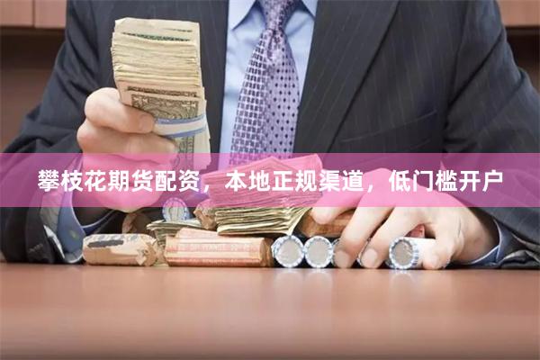 攀枝花期货配资，本地正规渠道，低门槛开户