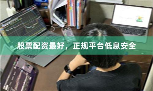 股票配资最好，正规平台低息安全