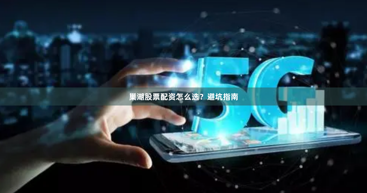 巢湖股票配资怎么选？避坑指南